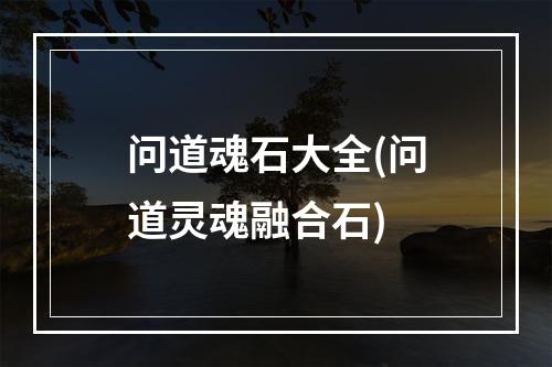 问道魂石大全(问道灵魂融合石)