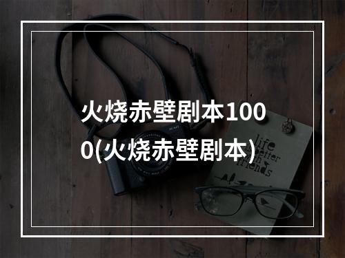 火烧赤壁剧本1000(火烧赤壁剧本)