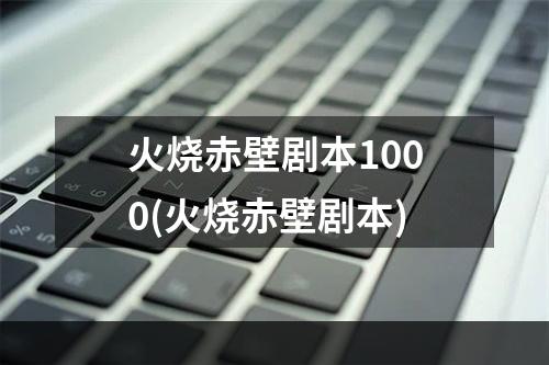 火烧赤壁剧本1000(火烧赤壁剧本)