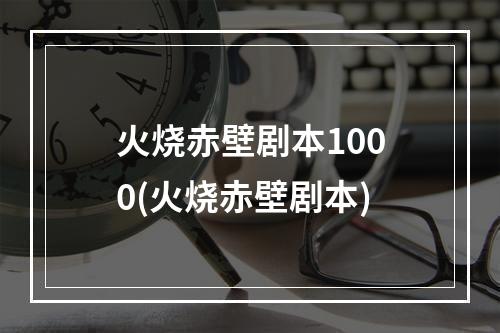 火烧赤壁剧本1000(火烧赤壁剧本)