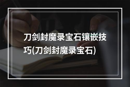 刀剑封魔录宝石镶嵌技巧(刀剑封魔录宝石)