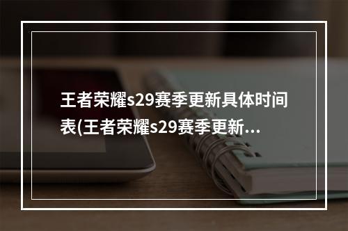 王者荣耀s29赛季更新具体时间表(王者荣耀s29赛季更新具体时间 )