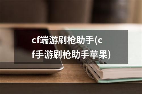 cf端游刷枪助手(cf手游刷枪助手苹果)