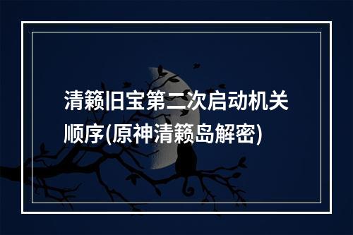 清籁旧宝第二次启动机关顺序(原神清籁岛解密)