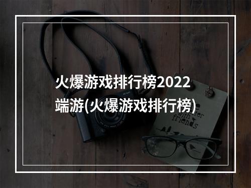 火爆游戏排行榜2022端游(火爆游戏排行榜)