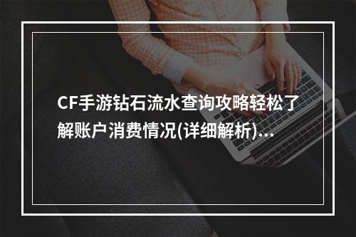 CF手游钻石流水查询攻略轻松了解账户消费情况(详细解析)(玩CF手游必看！手把手教你如何查看钻石消费记录(全面分析))