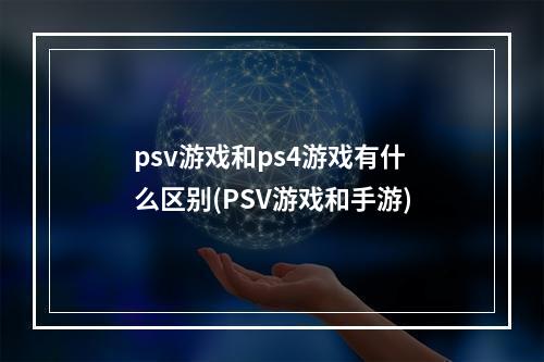 psv游戏和ps4游戏有什么区别(PSV游戏和手游)