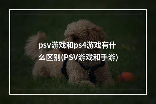 psv游戏和ps4游戏有什么区别(PSV游戏和手游)