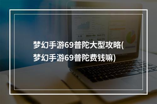 梦幻手游69普陀大型攻略(梦幻手游69普陀费钱嘛)