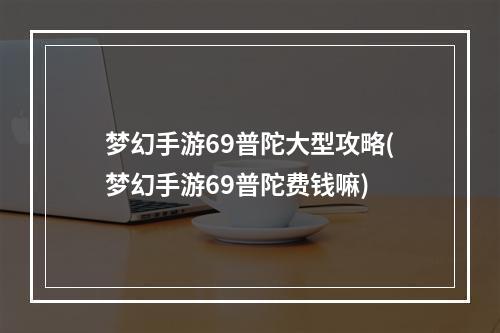 梦幻手游69普陀大型攻略(梦幻手游69普陀费钱嘛)