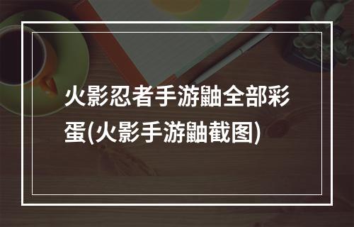 火影忍者手游鼬全部彩蛋(火影手游鼬截图)