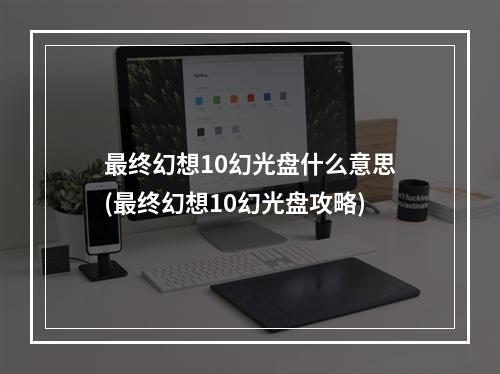 最终幻想10幻光盘什么意思(最终幻想10幻光盘攻略)