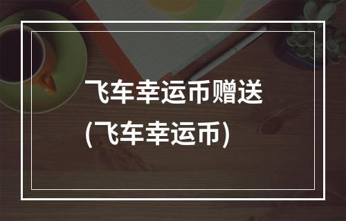 飞车幸运币赠送(飞车幸运币)