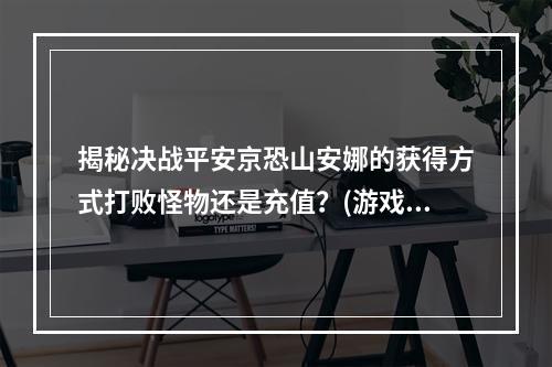 揭秘决战平安京恐山安娜的获得方式打败怪物还是充值？(游戏攻略)(让你迅速拥有恐山安娜的方法细节决定成败(实用技巧))