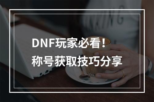 DNF玩家必看！称号获取技巧分享