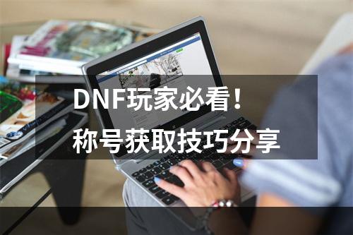 DNF玩家必看！称号获取技巧分享