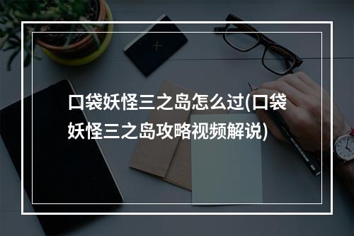 口袋妖怪三之岛怎么过(口袋妖怪三之岛攻略视频解说)