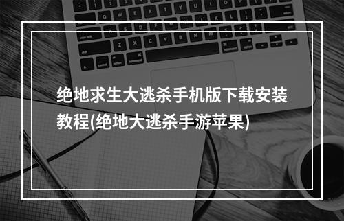 绝地求生大逃杀手机版下载安装教程(绝地大逃杀手游苹果)