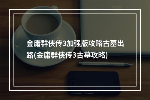 金庸群侠传3加强版攻略古墓出路(金庸群侠传3古墓攻略)