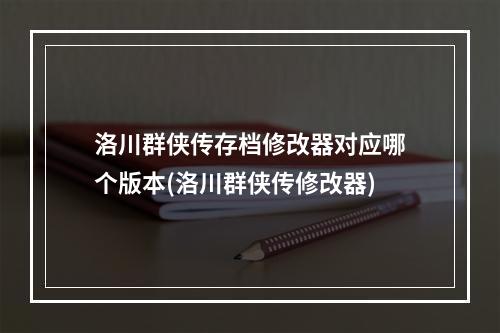 洛川群侠传存档修改器对应哪个版本(洛川群侠传修改器)