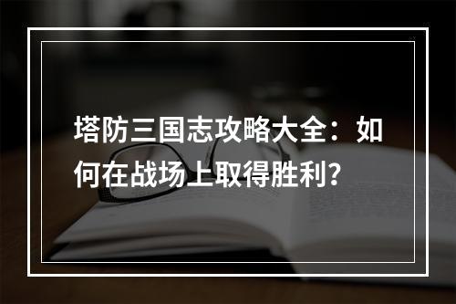 塔防三国志攻略大全：如何在战场上取得胜利？