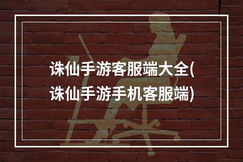 诛仙手游客服端大全(诛仙手游手机客服端)