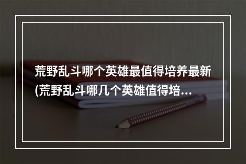 荒野乱斗哪个英雄最值得培养最新(荒野乱斗哪几个英雄值得培养)