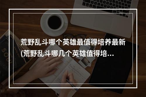 荒野乱斗哪个英雄最值得培养最新(荒野乱斗哪几个英雄值得培养)