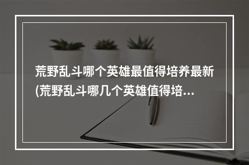 荒野乱斗哪个英雄最值得培养最新(荒野乱斗哪几个英雄值得培养)