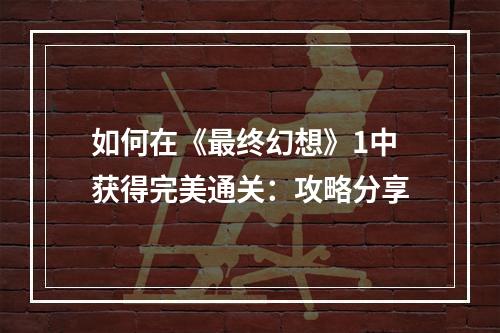 如何在《最终幻想》1中获得完美通关：攻略分享