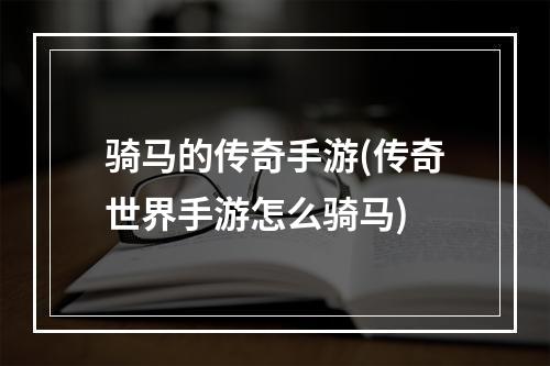 骑马的传奇手游(传奇世界手游怎么骑马)