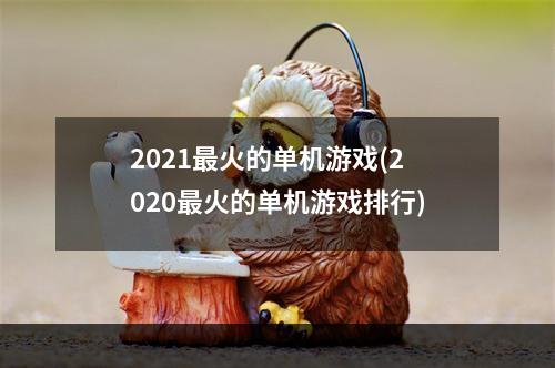 2021最火的单机游戏(2020最火的单机游戏排行)