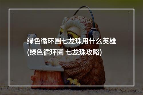 绿色循环圈七龙珠用什么英雄(绿色循环圈 七龙珠攻略)