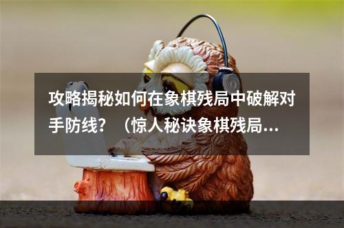 攻略揭秘如何在象棋残局中破解对手防线？（惊人秘诀象棋残局大全图解）