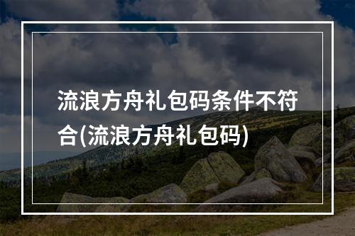 流浪方舟礼包码条件不符合(流浪方舟礼包码)