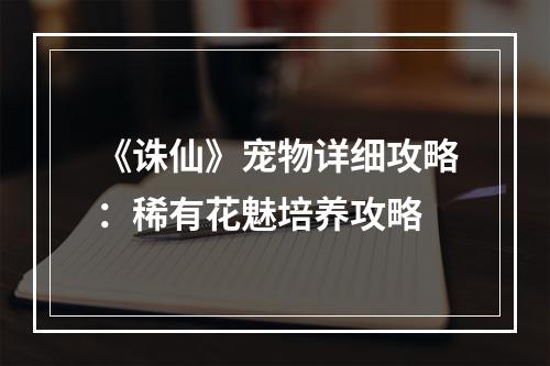 《诛仙》宠物详细攻略：稀有花魅培养攻略