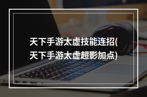 天下手游太虚技能连招(天下手游太虚超影加点)