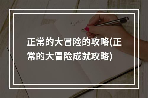 正常的大冒险的攻略(正常的大冒险成就攻略)