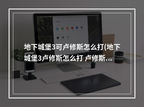 地下城堡3可卢修斯怎么打(地下城堡3卢修斯怎么打 卢修斯打法攻略 )