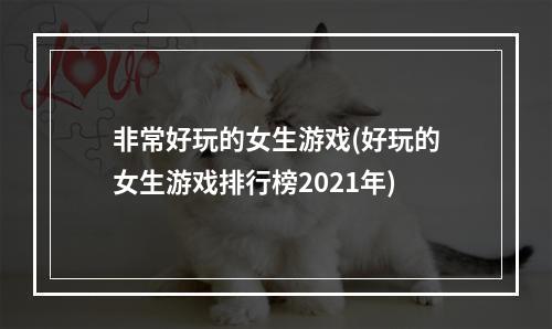 非常好玩的女生游戏(好玩的女生游戏排行榜2021年)