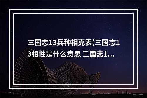 三国志13兵种相克表(三国志13相性是什么意思 三国志13相性有什么用)