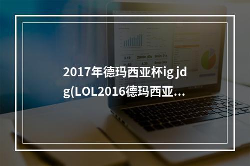 2017年德玛西亚杯ig jdg(LOL2016德玛西亚杯RNG战队 2016德玛西亚杯苏州站RNG)