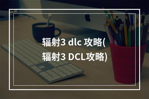 辐射3 dlc 攻略(辐射3 DCL攻略)