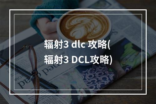 辐射3 dlc 攻略(辐射3 DCL攻略)