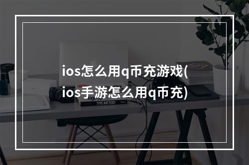 ios怎么用q币充游戏(ios手游怎么用q币充)