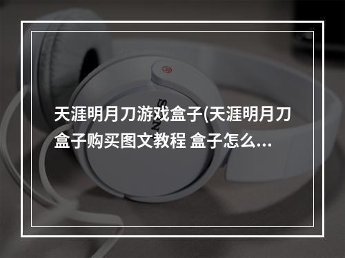 天涯明月刀游戏盒子(天涯明月刀盒子购买图文教程 盒子怎么购买 天涯明月刀手)