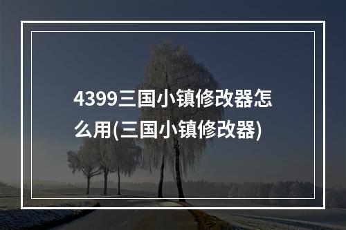 4399三国小镇修改器怎么用(三国小镇修改器)