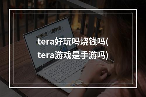 tera好玩吗烧钱吗(tera游戏是手游吗)