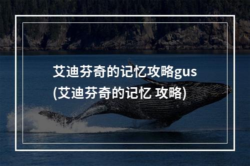 艾迪芬奇的记忆攻略gus(艾迪芬奇的记忆 攻略)