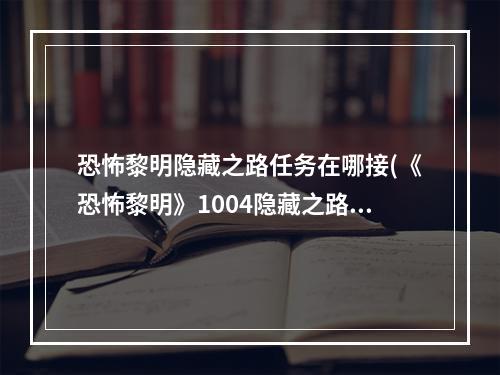 恐怖黎明隐藏之路任务在哪接(《恐怖黎明》1004隐藏之路任务图文攻略 1004隐藏之路攻略)